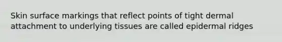 Skin surface markings that reflect points of tight dermal attachment to underlying tissues are called epidermal ridges