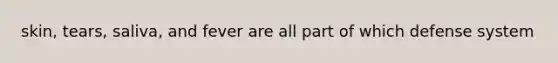 skin, tears, saliva, and fever are all part of which defense system