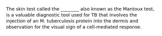 The skin test called the ________ also known as the Mantoux test, is a valuable diagnostic tool used for TB that involves the injection of an M. tuberculosis protein into <a href='https://www.questionai.com/knowledge/kEsXbG6AwS-the-dermis' class='anchor-knowledge'>the dermis</a> and observation for the visual sign of a cell-mediated response.