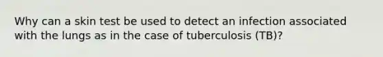 Why can a skin test be used to detect an infection associated with the lungs as in the case of tuberculosis (TB)?