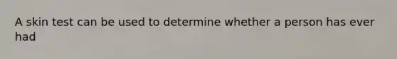 A skin test can be used to determine whether a person has ever had