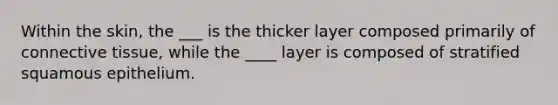 Within the skin, the ___ is the thicker layer composed primarily of connective tissue, while the ____ layer is composed of stratified squamous epithelium.