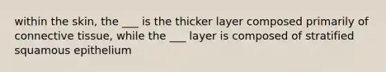 within the skin, the ___ is the thicker layer composed primarily of connective tissue, while the ___ layer is composed of stratified squamous epithelium