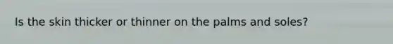 Is the skin thicker or thinner on the palms and soles?