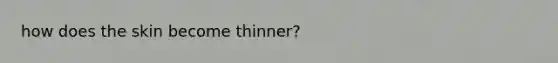 how does the skin become thinner?