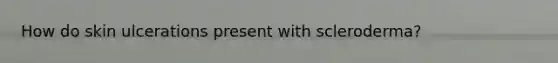 How do skin ulcerations present with scleroderma?