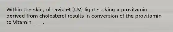 Within the skin, ultraviolet (UV) light striking a provitamin derived from cholesterol results in conversion of the provitamin to Vitamin ____.