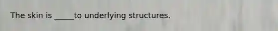 The skin is _____to underlying structures.