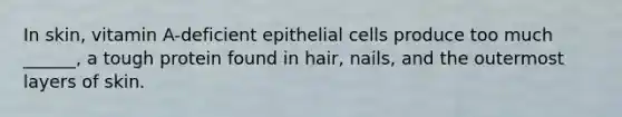 In skin, vitamin A-deficient epithelial cells produce too much ______, a tough protein found in hair, nails, and the outermost layers of skin.