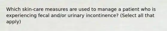 Which skin-care measures are used to manage a patient who is experiencing fecal and/or urinary incontinence? (Select all that apply)