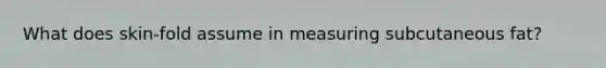 What does skin-fold assume in measuring subcutaneous fat?