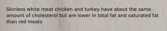 Skinless white meat chicken and turkey have about the same amount of cholesterol but are lower in total fat and saturated fat than red meats