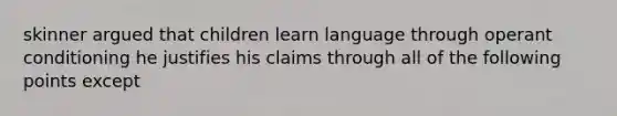 skinner argued that children learn language through operant conditioning he justifies his claims through all of the following points except