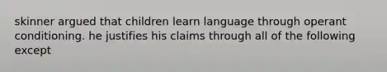 skinner argued that children learn language through operant conditioning. he justifies his claims through all of the following except