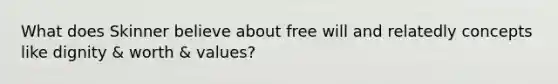 What does Skinner believe about free will and relatedly concepts like dignity & worth & values?