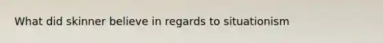 What did skinner believe in regards to situationism