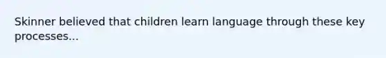 Skinner believed that children learn language through these key processes...