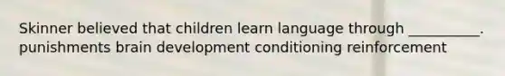 Skinner believed that children learn language through __________. punishments brain development conditioning reinforcement