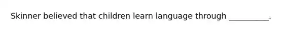 Skinner believed that children learn language through __________.