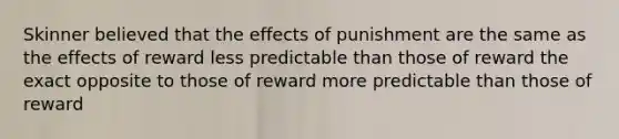 Skinner believed that the effects of punishment are the same as the effects of reward less predictable than those of reward the exact opposite to those of reward more predictable than those of reward