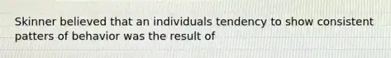 Skinner believed that an individuals tendency to show consistent patters of behavior was the result of