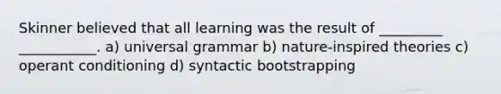 Skinner believed that all learning was the result of _________ ___________. a) universal grammar b) nature-inspired theories c) <a href='https://www.questionai.com/knowledge/kcaiZj2J12-operant-conditioning' class='anchor-knowledge'>operant conditioning</a> d) syntactic bootstrapping