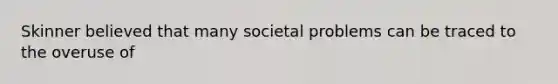 Skinner believed that many societal problems can be traced to the overuse of