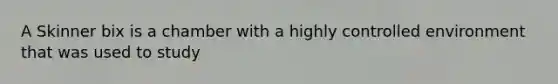 A Skinner bix is a chamber with a highly controlled environment that was used to study