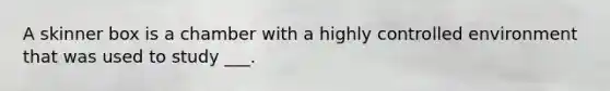 A skinner box is a chamber with a highly controlled environment that was used to study ___.