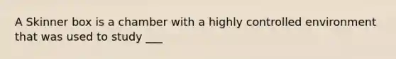 A Skinner box is a chamber with a highly controlled environment that was used to study ___