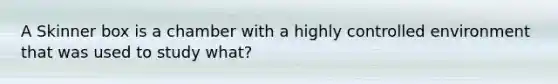 A Skinner box is a chamber with a highly controlled environment that was used to study what?