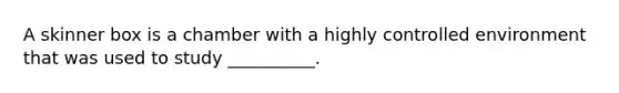 A skinner box is a chamber with a highly controlled environment that was used to study __________.