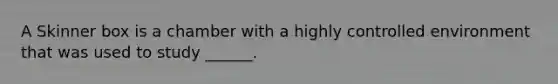 A Skinner box is a chamber with a highly controlled environment that was used to study ______.