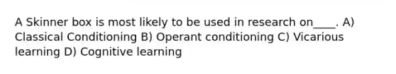 A Skinner box is most likely to be used in research on____. A) <a href='https://www.questionai.com/knowledge/kI6awfNO2B-classical-conditioning' class='anchor-knowledge'>classical conditioning</a> B) <a href='https://www.questionai.com/knowledge/kcaiZj2J12-operant-conditioning' class='anchor-knowledge'>operant conditioning</a> C) Vicarious learning D) Cognitive learning