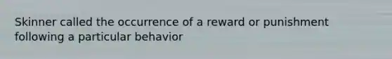 Skinner called the occurrence of a reward or punishment following a particular behavior