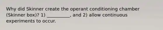 Why did Skinner create the operant conditioning chamber (Skinner box)? 1) __________, and 2) allow continuous experiments to occur.