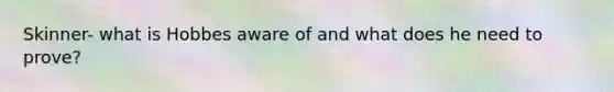 Skinner- what is Hobbes aware of and what does he need to prove?