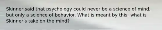 Skinner said that psychology could never be a science of mind, but only a science of behavior. What is meant by this; what is Skinner's take on the mind?