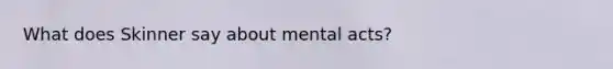 What does Skinner say about mental acts?