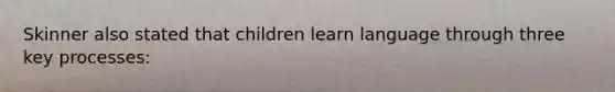 Skinner also stated that children learn language through three key processes: