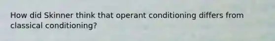 How did Skinner think that operant conditioning differs from classical conditioning?