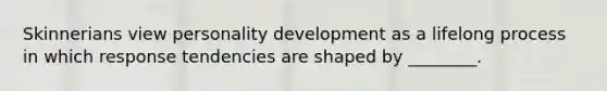 Skinnerians view personality development as a lifelong process in which response tendencies are shaped by ________.