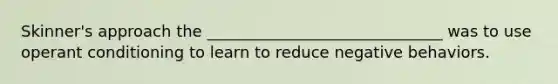 Skinner's approach the ______________________________ was to use operant conditioning to learn to reduce negative behaviors.