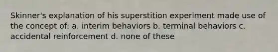 Skinner's explanation of his superstition experiment made use of the concept of: a. interim behaviors b. terminal behaviors c. accidental reinforcement d. none of these