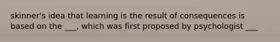 skinner's idea that learning is the result of consequences is based on the ___, which was first proposed by psychologist ___