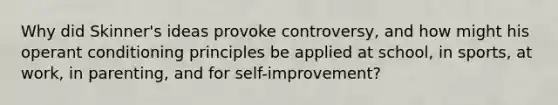 Why did Skinner's ideas provoke controversy, and how might his operant conditioning principles be applied at school, in sports, at work, in parenting, and for self-improvement?