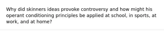 Why did skinners ideas provoke controversy and how might his operant conditioning principles be applied at school, in sports, at work, and at home?