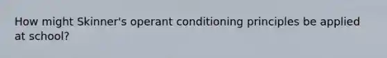 How might Skinner's operant conditioning principles be applied at school?