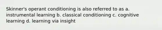 Skinner's operant conditioning is also referred to as a. instrumental learning b. classical conditioning c. cognitive learning d. learning via insight