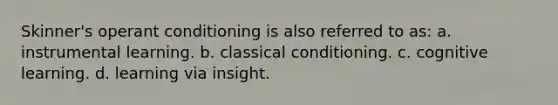 Skinner's operant conditioning is also referred to as: a. instrumental learning. b. classical conditioning. c. cognitive learning. d. learning via insight.